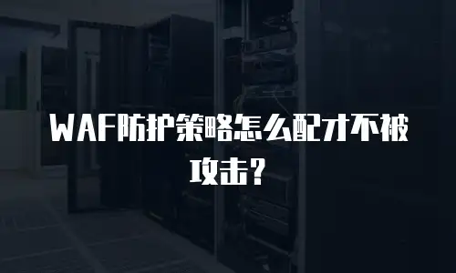 WAF防护策略怎么配才不被攻击？