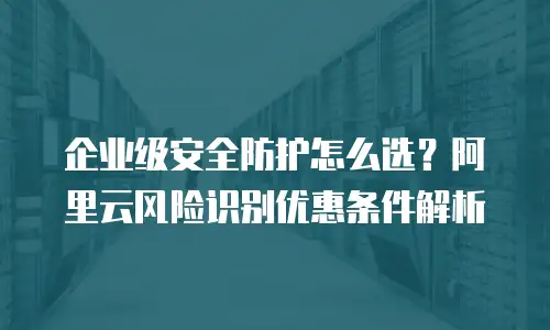 企业级安全防护怎么选？阿里云风险识别优惠条件解析