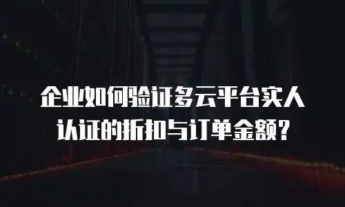 企业如何验证多云平台实人认证的折扣与订单金额？