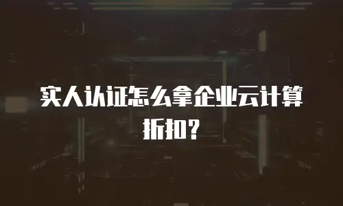实人认证怎么拿企业云计算折扣？