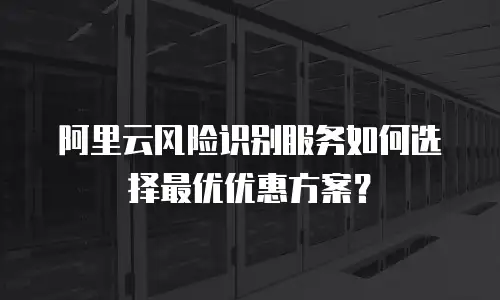 阿里云风险识别服务如何选择最优优惠方案？