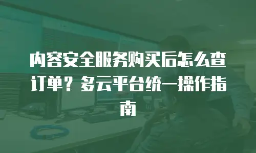 内容安全服务购买后怎么查订单？多云平台统一操作指南