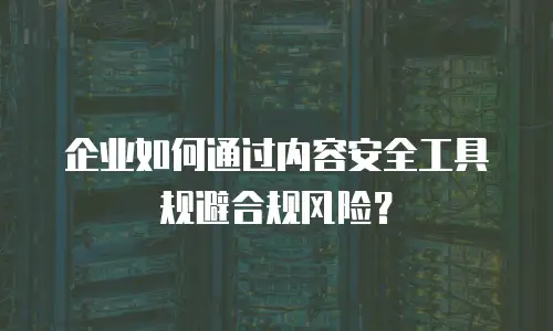 企业如何通过内容安全工具规避合规风险？