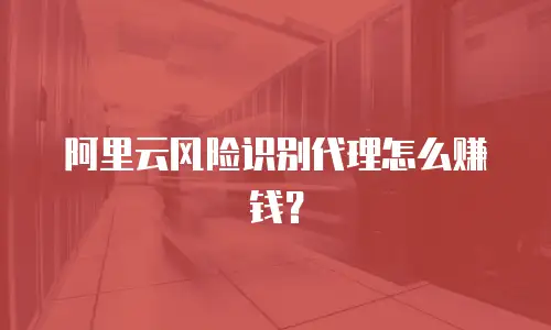 阿里云风险识别代理怎么赚钱？