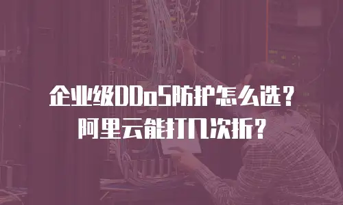 企业级DDoS防护怎么选？阿里云能打几次折？