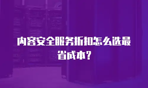 内容安全服务折扣怎么选最省成本？