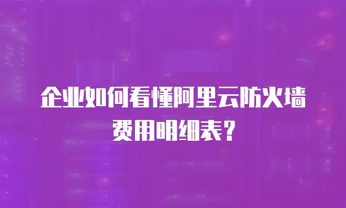 企业如何看懂阿里云防火墙费用明细表？