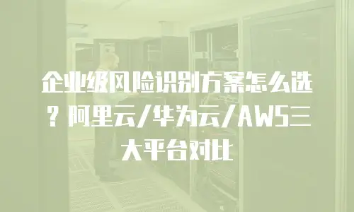 企业级风险识别方案怎么选？阿里云/华为云/AWS三大平台对比