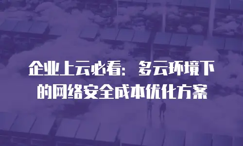 企业上云必看：多云环境下的网络安全成本优化方案
