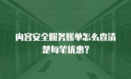 内容安全服务账单怎么查清楚每笔优惠？