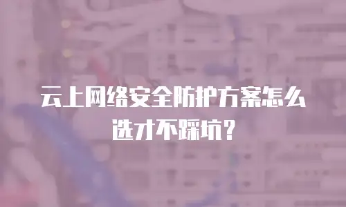 云上网络安全防护方案怎么选才不踩坑？