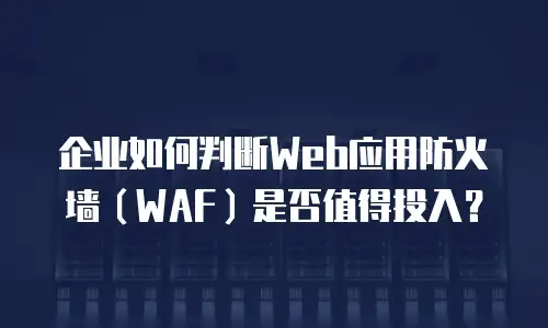 企业如何判断Web应用防火墙（WAF）是否值得投入？