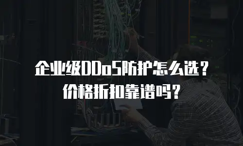 企业级DDoS防护怎么选？价格折扣靠谱吗？