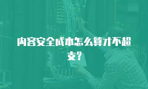 内容安全成本怎么算才不超支？