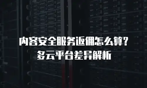 内容安全服务返佣怎么算？多云平台差异解析
