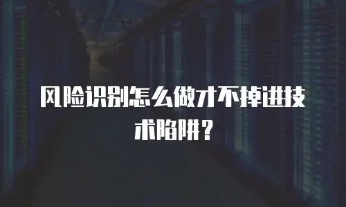 风险识别怎么做才不掉进技术陷阱？