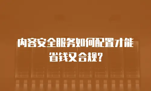内容安全服务如何配置才能省钱又合规？