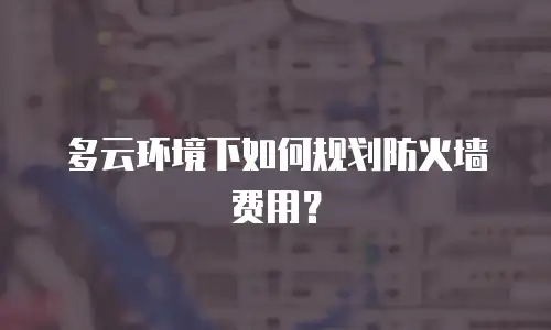 多云环境下如何规划防火墙费用？