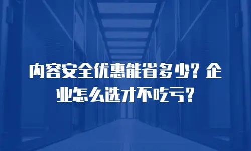 内容安全优惠能省多少？企业怎么选才不吃亏？