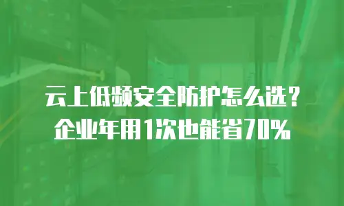 云上低频安全防护怎么选？企业年用1次也能省70%