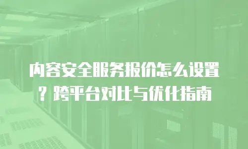 内容安全服务报价怎么设置？跨平台对比与优化指南