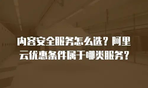 内容安全服务怎么选？阿里云优惠条件属于哪类服务？