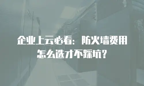 企业上云必看：防火墙费用怎么选才不踩坑？