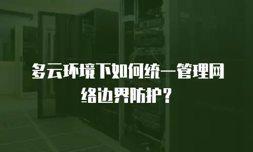 多云环境下如何统一管理网络边界防护？