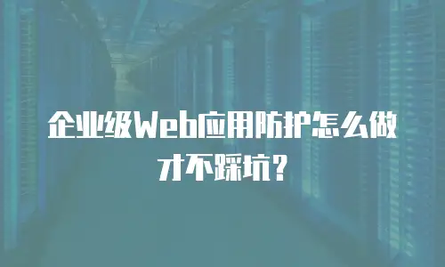 企业级Web应用防护怎么做才不踩坑？
