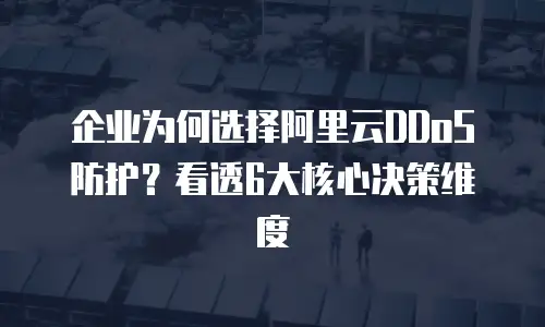 企业为何选择阿里云DDoS防护？看透6大核心决策维度