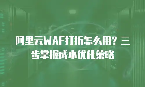 阿里云WAF打折怎么用？三步掌握成本优化策略