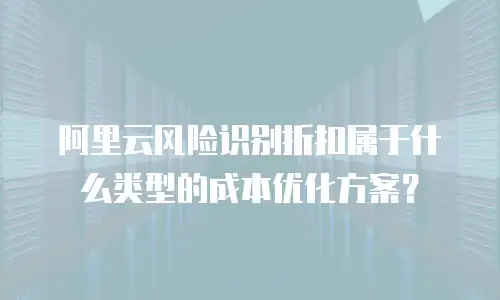 阿里云风险识别折扣属于什么类型的成本优化方案？