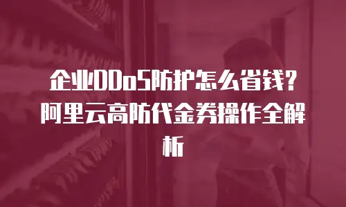 企业DDoS防护怎么省钱？阿里云高防代金券操作全解析