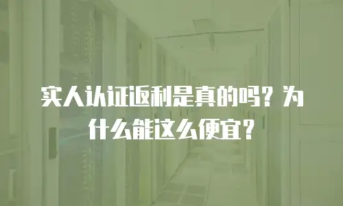 实人认证返利是真的吗？为什么能这么便宜？