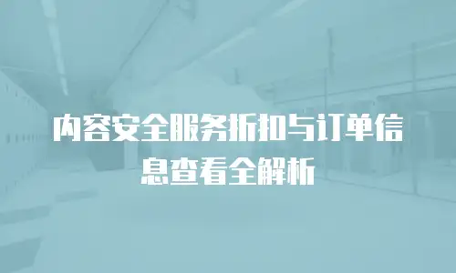 内容安全服务折扣与订单信息查看全解析