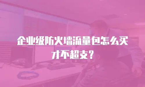 企业级防火墙流量包怎么买才不超支？