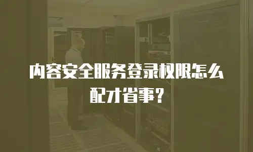 内容安全服务登录权限怎么配才省事？