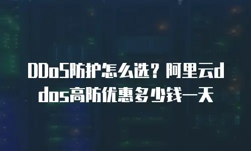 DDoS防护怎么选？阿里云ddos高防优惠多少钱一天