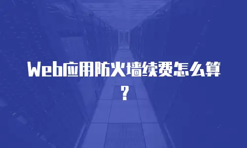 Web应用防火墙续费怎么算？