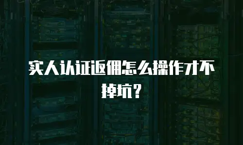 实人认证返佣怎么操作才不掉坑？