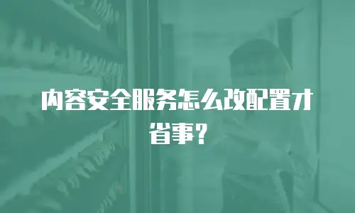 内容安全服务怎么改配置才省事？