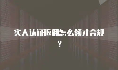 实人认证返佣怎么领才合规？