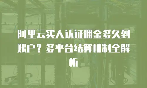 阿里云实人认证佣金多久到账户？多平台结算机制全解析