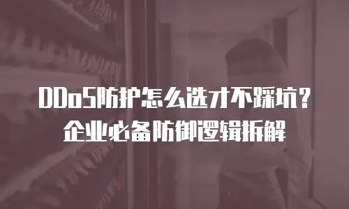 DDoS防护怎么选才不踩坑？企业必备防御逻辑拆解