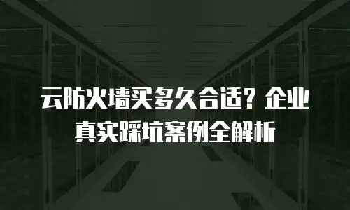 云防火墙买多久合适？企业真实踩坑案例全解析