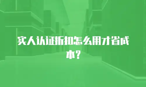 实人认证折扣怎么用才省成本？