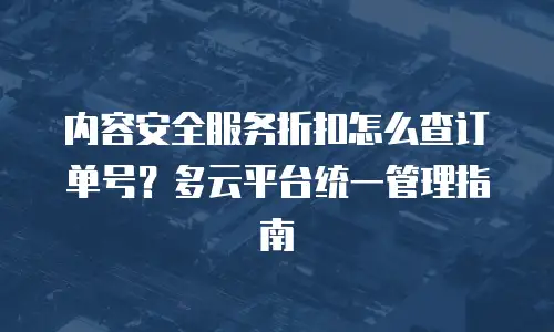 内容安全服务折扣怎么查订单号？多云平台统一管理指南