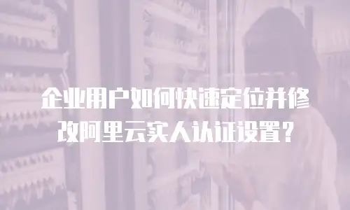 企业用户如何快速定位并修改阿里云实人认证设置？