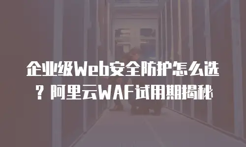企业级Web安全防护怎么选？阿里云WAF试用期揭秘