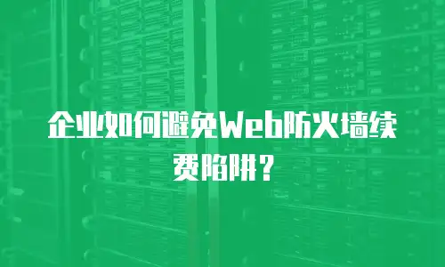 企业如何避免Web防火墙续费陷阱？